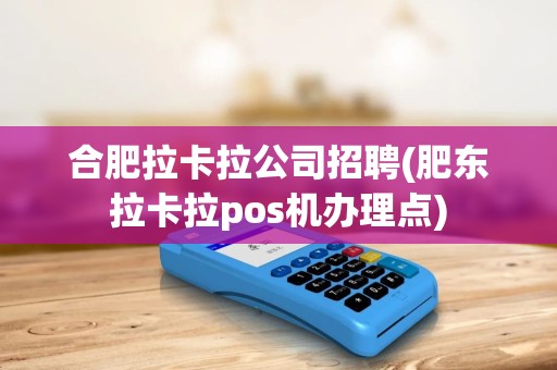 合肥拉卡拉公司招聘(肥东拉卡拉pos机办理点)