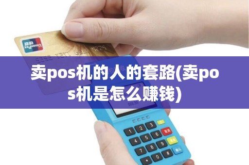 卖pos机的人的套路(卖pos机是怎么赚钱)