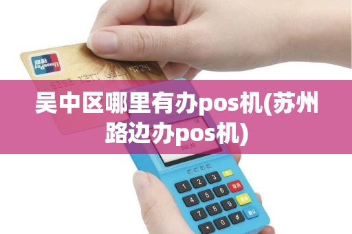吴中区哪里有办pos机(苏州路边办pos机)