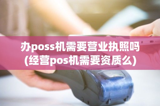 办poss机需要营业执照吗(经营pos机需要资质么)