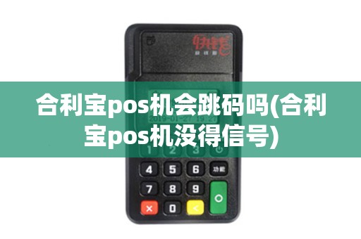 合利宝pos机会跳码吗(合利宝pos机没得信号)