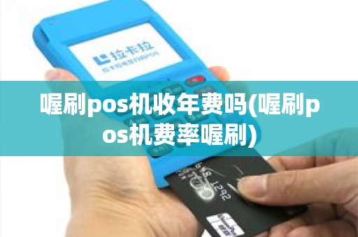 喔刷pos机收年费吗(喔刷pos机费率喔刷)