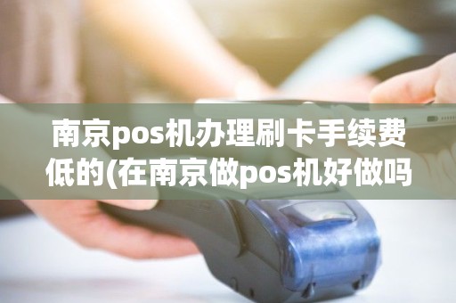 南京pos机办理刷卡手续费低的(在南京做pos机好做吗)
