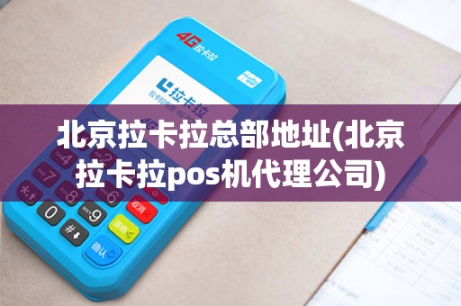 北京拉卡拉总部地址(北京拉卡拉pos机代理公司)