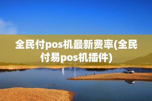 全民付pos机最新费率(全民付易pos机插件) 全民付pos机最新费率(全民付易pos机插件)