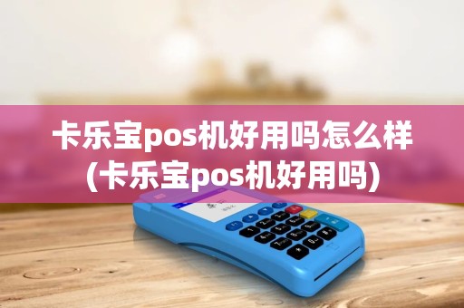 卡乐宝pos机好用吗怎么样(卡乐宝pos机好用吗) 卡乐宝pos机好用吗怎么样(卡乐宝pos机好用吗)
