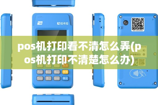 pos机打印看不清怎么弄(pos机打印不清楚怎么办)