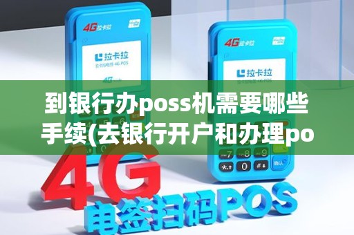到银行办poss机需要哪些手续(去银行开户和办理pos机)