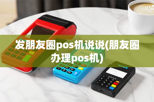 发朋友圈pos机说说(朋友圈办理pos机)