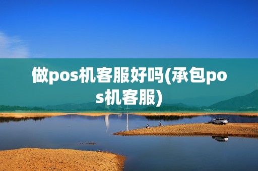 做pos机客服好吗(承包pos机客服)