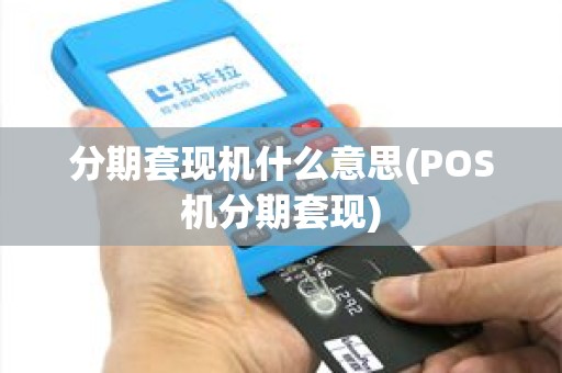 分期套现机什么意思(POS机分期套现)