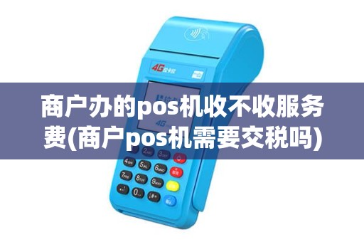 商户办的pos机收不收服务费(商户pos机需要交税吗) 商户办的pos机收不收服务费(商户pos机需要交税吗)