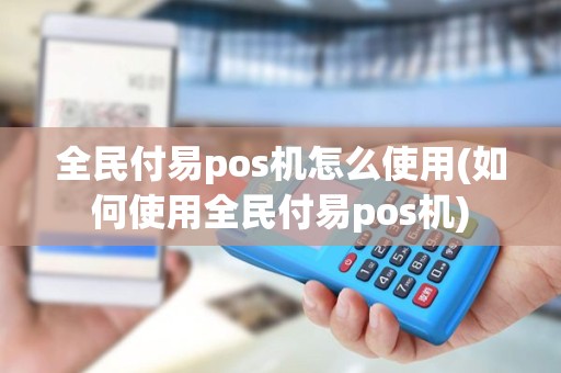 全民付易pos机怎么使用(如何使用全民付易pos机) 全民付易pos机怎么使用(如何使用全民付易pos机)