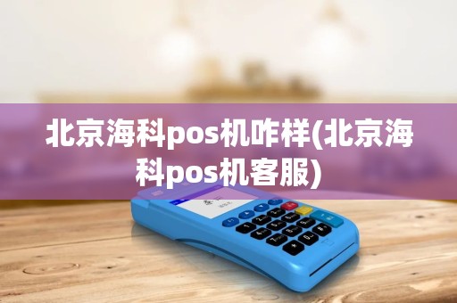 北京海科pos机咋样(北京海科pos机客服)