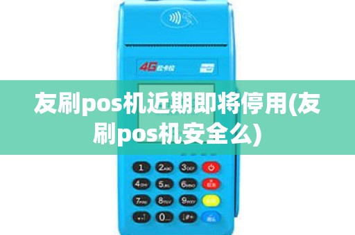 友刷pos机近期即将停用(友刷pos机安全么)
