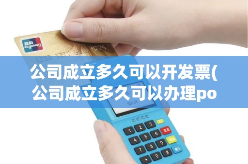公司成立多久可以开发票(公司成立多久可以办理pos机)