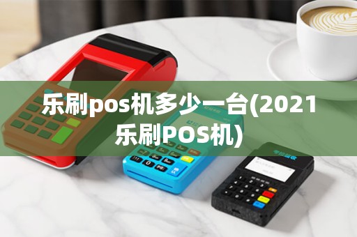 乐刷pos机多少一台(2021乐刷POS机)