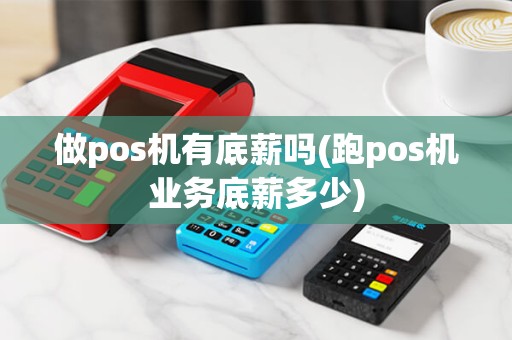 做pos机有底薪吗(跑pos机业务底薪多少)