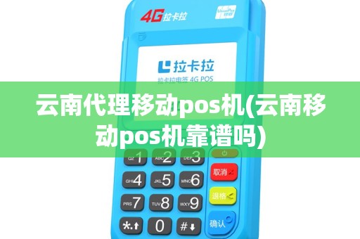 云南代理移动pos机(云南移动pos机靠谱吗)