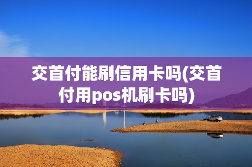 交首付能刷信用卡吗(交首付用pos机刷卡吗)