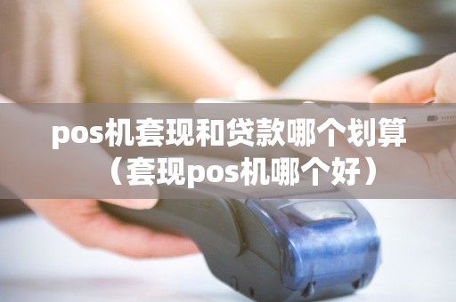 pos机套现和贷款哪个划算（套现pos机哪个好）