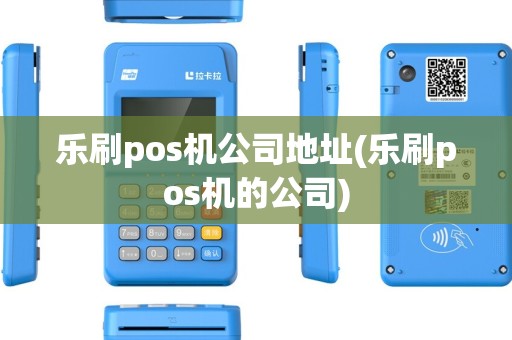 乐刷pos机公司地址(乐刷pos机的公司)