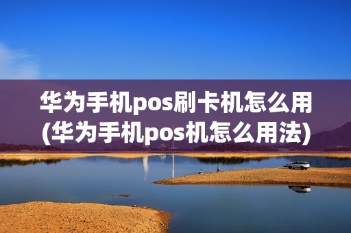 华为手机pos刷卡机怎么用(华为手机pos机怎么用法)