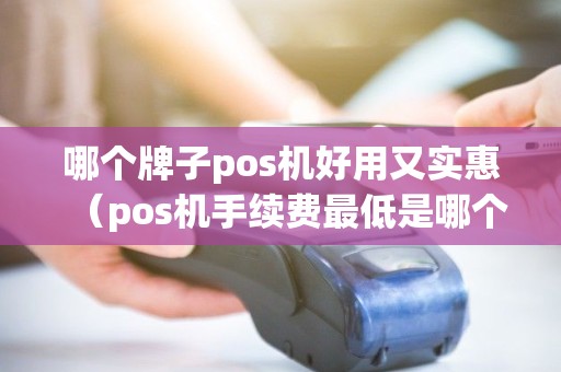 哪个牌子pos机好用又实惠（pos机手续费最低是哪个牌子）