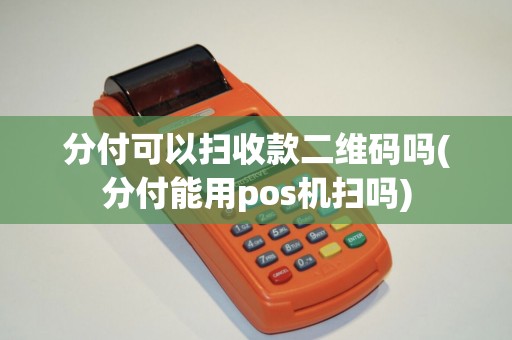 分付可以扫收款二维码吗(分付能用pos机扫吗)