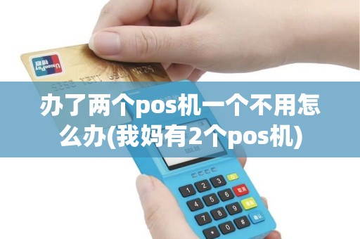 办了两个pos机一个不用怎么办(我妈有2个pos机)