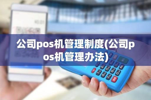公司pos机管理制度(公司pos机管理办法)