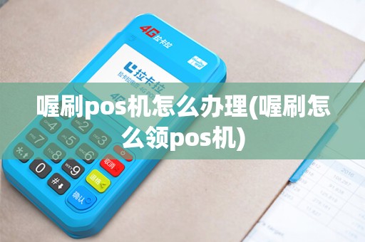 喔刷pos机怎么办理(喔刷怎么领pos机)