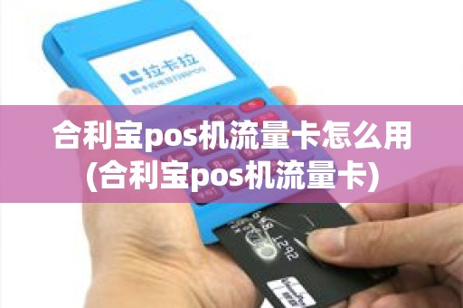 合利宝pos机流量卡怎么用(合利宝pos机流量卡) 合利宝pos机流量卡怎么用(合利宝pos机流量卡)