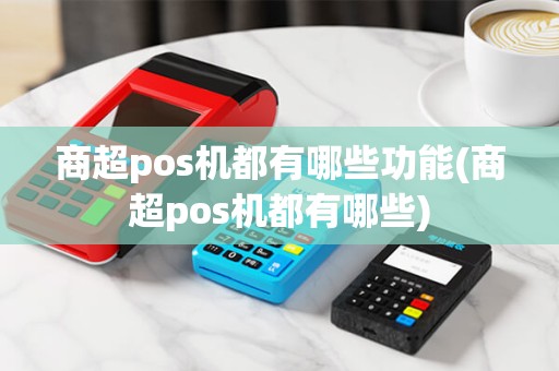商超pos机都有哪些功能(商超pos机都有哪些)