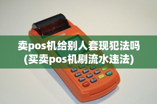 卖pos机给别人套现犯法吗(买卖pos机刷流水违法)