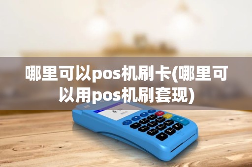 哪里可以pos机刷卡(哪里可以用pos机刷套现)