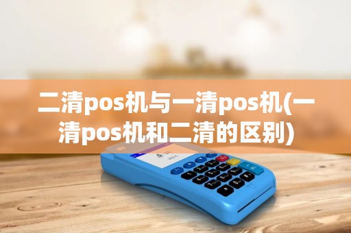 二清pos机与一清pos机(一清pos机和二清的区别)