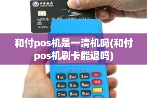 和付pos机是一清机吗(和付pos机刷卡能退吗)