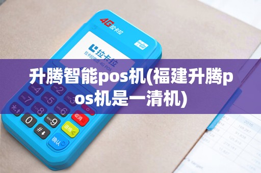 升腾智能pos机(福建升腾pos机是一清机)