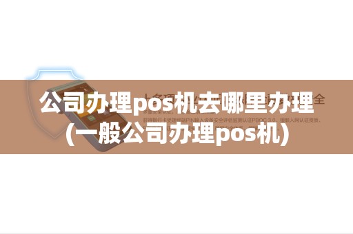 公司办理pos机去哪里办理(一般公司办理pos机)
