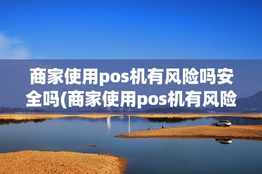 商家使用pos机有风险吗安全吗(商家使用pos机有风险吗) 商家使用pos机有风险吗安全吗(商家使用pos机有风险吗)
