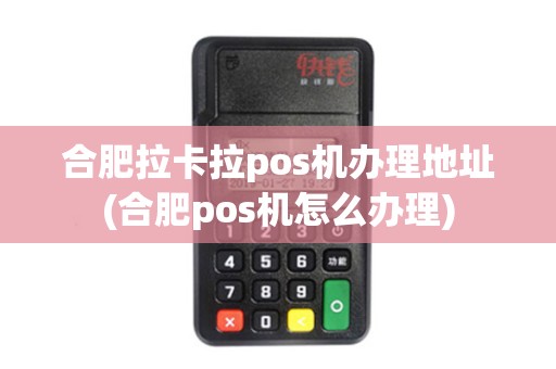 合肥拉卡拉pos机办理地址(合肥pos机怎么办理)