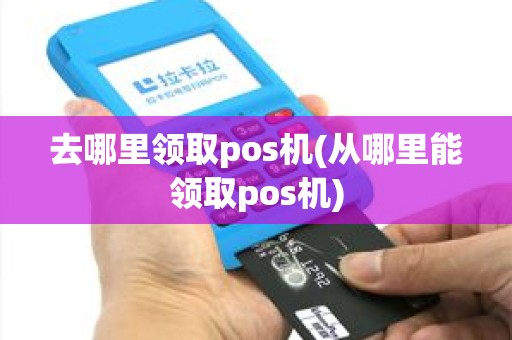 去哪里领取pos机(从哪里能领取pos机)