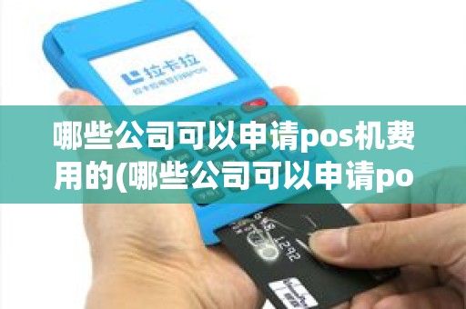 哪些公司可以申请pos机费用的(哪些公司可以申请pos机费用)