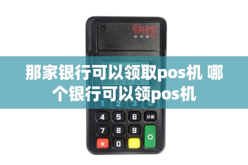 那家银行可以领取pos机 哪个银行可以领pos机