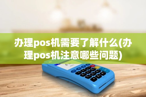 办理pos机需要了解什么(办理pos机注意哪些问题)