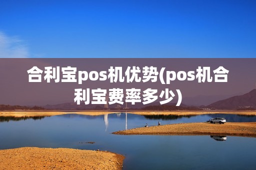 合利宝pos机优势(pos机合利宝费率多少)
