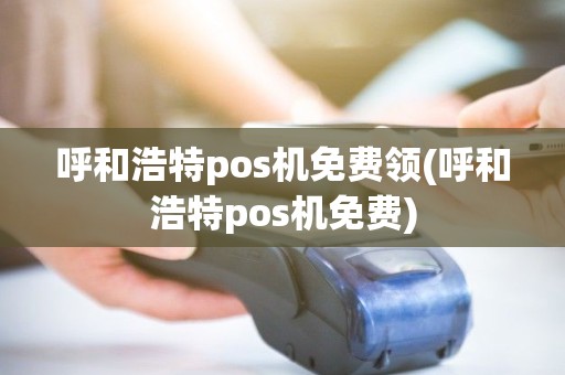 呼和浩特pos机免费领(呼和浩特pos机免费)