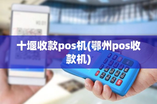 十堰收款pos机(鄂州pos收款机)