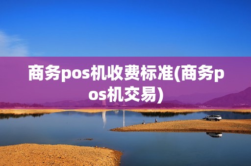 商务pos机收费标准(商务pos机交易)